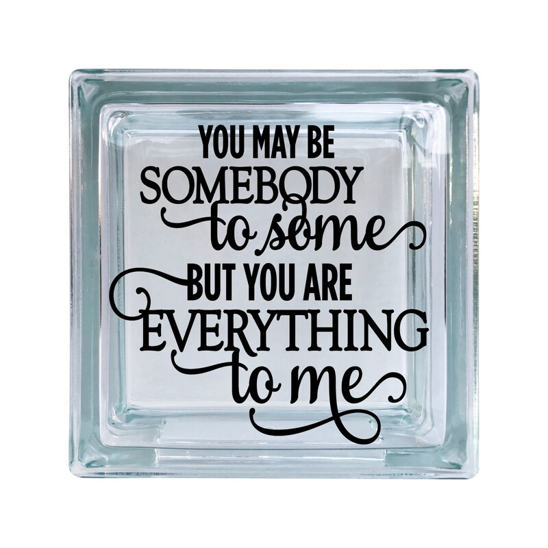 You May Be Somebody To Some Everything To Me Love Inspirational Vinyl Decal For Glass Blocks, Car, Computer, Wreath, Tile, Frames, A